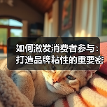 如何激发消费者参与:打造品牌粘性的重要密码(图2) 如何激发消费者参与:打造品牌粘性的重要密码(图2)