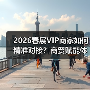 2026春展VIP商家如何精准对接？商贸赋能体系解锁市场先机（图4）