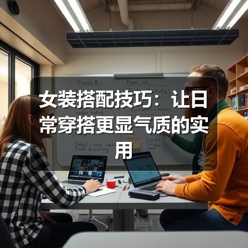 女装搭配技巧：让日常穿搭更显气质的实用方法