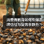 消费者教育如何引爆品牌信任与复购率跃升?(图2) 消费者教育如何引爆品牌信任与复购率跃升?(图2)