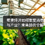 租赁经济如何重塑消费与产业?未来趋势全解析(图1) 租赁经济如何重塑消费与产业?未来趋势全解析(图1)