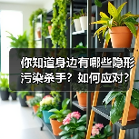 你知道身边有哪些隐形污染杀手？如何应对？