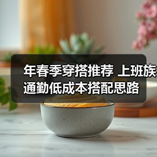 年春季穿搭推荐 上班族通勤低成本搭配思路