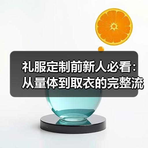 礼服定制前新人必看：从量体到取衣的完整流程与避坑清单