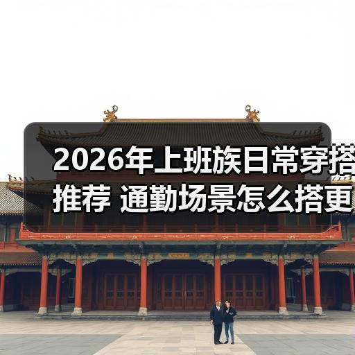 2026年上班族日常穿搭推荐 通勤场景怎么搭更得体省心